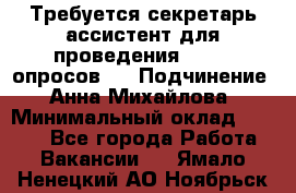 ﻿ Требуется секретарь-ассистент для проведения online опросов.  › Подчинение ­ Анна Михайлова › Минимальный оклад ­ 1 400 - Все города Работа » Вакансии   . Ямало-Ненецкий АО,Ноябрьск г.